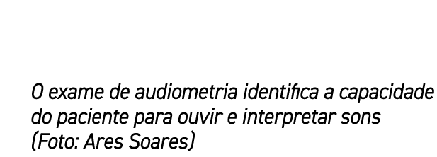 O exame de audiometria identifica a capacidade do paciente para ouvir e interpretar sons (Foto: Ares Soares)