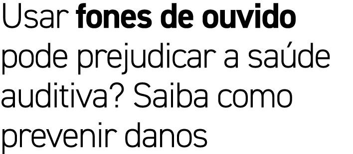 Usar fones de ouvido pode prejudicar a sa de auditiva? Saiba como prevenir danos