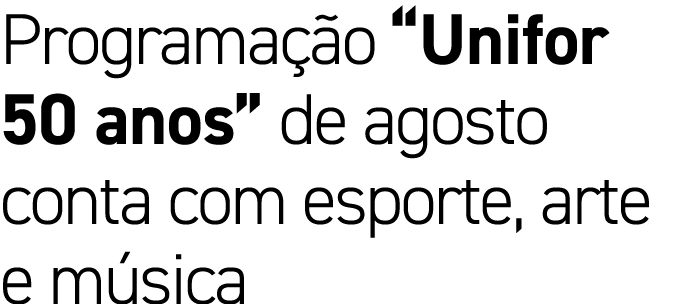 Programa o “Unifor 50 anos” de agosto conta com esporte, arte e m sica