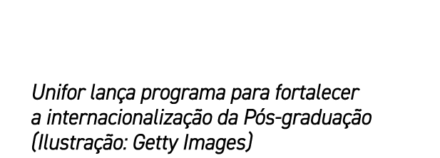 Unifor lan a programa para fortalecer a internacionaliza o da P s gradua  o (Ilustra  o: Getty Images)