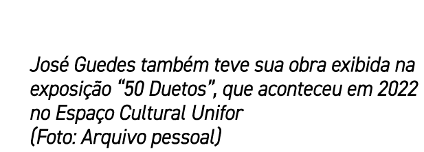Jos Guedes tamb m teve sua obra exibida na exposi  o “50 Duetos”, que aconteceu em 2022 no Espa o Cultural Unifor (F...