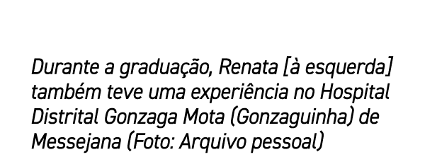 Durante a gradua o, Renata [  esquerda] tamb m teve uma experi ncia no Hospital Distrital Gonzaga Mota (Gonzaguinha)...