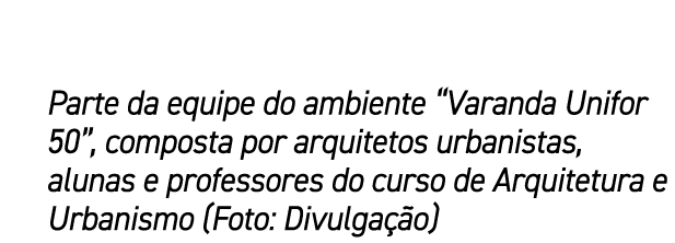 Parte da equipe do ambiente “Varanda Unifor 50”, composta por arquitetos urbanistas, alunas e professores do curso de...
