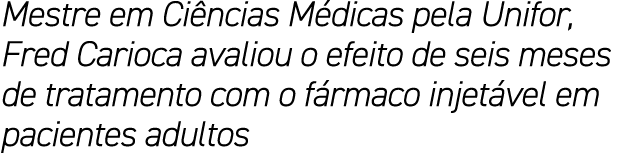 Mestre em Ci ncias M dicas pela Unifor, Fred Carioca avaliou o efeito de seis meses de tratamento com o f rmaco injet...