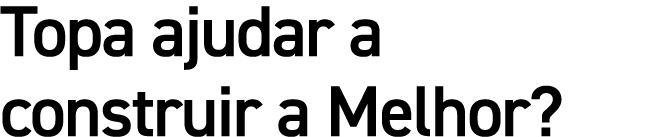 Topa ajudar a construir a Melhor?