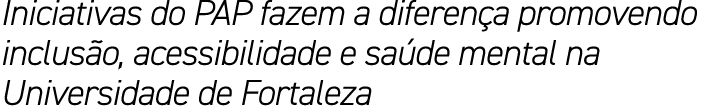 Iniciativas do PAP fazem a diferen a promovendo inclus o, acessibilidade e sa de mental na Universidade de Fortaleza