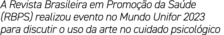 A Revista Brasileira em Promo o da Sa de (RBPS) realizou evento no Mundo Unifor 2023 para discutir o uso da arte no ...