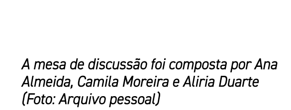 A mesa de discuss o foi composta por Ana Almeida, Camila Moreira e Aliria Duarte (Foto: Arquivo pessoal)