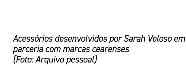 Acess rios desenvolvidos por Sarah Veloso em parceria com marcas cearenses (Foto: Arquivo pessoal)