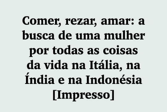 Comer, rezar, amar: a busca de uma mulher por todas as coisas da vida na It lia, na ndia e na Indon sia [Impresso]