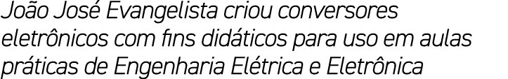 Jo o Jos Evangelista criou conversores eletr nicos com fins did ticos para uso em aulas pr ticas de Engenharia El tr...