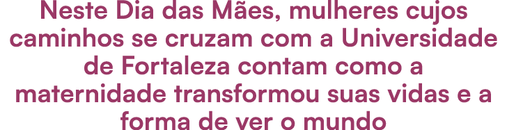 Neste Dia das M es, mulheres cujos caminhos se cruzam com a Universidade de Fortaleza contam como a maternidade trans...