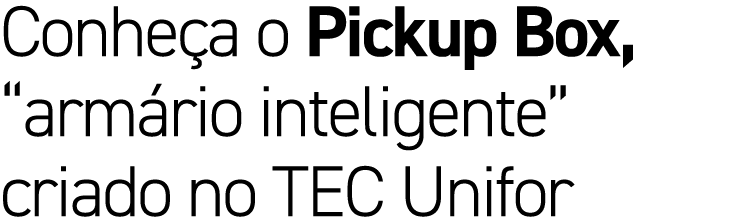 Conhe a o Pickup Box, “arm rio inteligente” criado no TEC Unifor