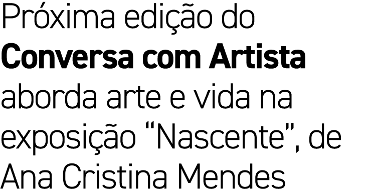 Pr xima edi o do Conversa com Artista aborda arte e vida na exposi  o “Nascente”, de Ana Cristina Mendes