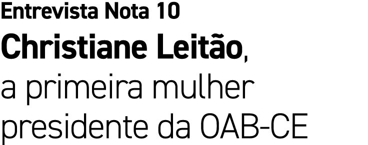 Entrevista Nota 10 Christiane Leit o, a primeira mulher presidente da OAB CE