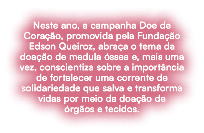 Neste ano, a campanha Doe de Cora o, promovida pela Funda  o Edson Queiroz, abra a o tema da doa  o de medula  ssea ...