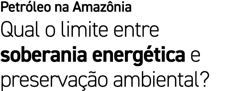 Petr leo na Amaz nia Qual o limite entre soberania energ tica e preserva o ambiental?