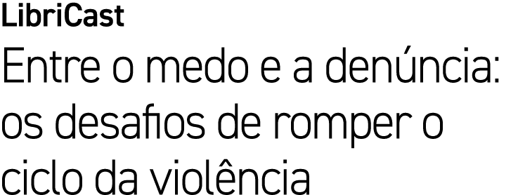 LibriCast Entre o medo e a den ncia: os desafios de romper o ciclo da viol ncia