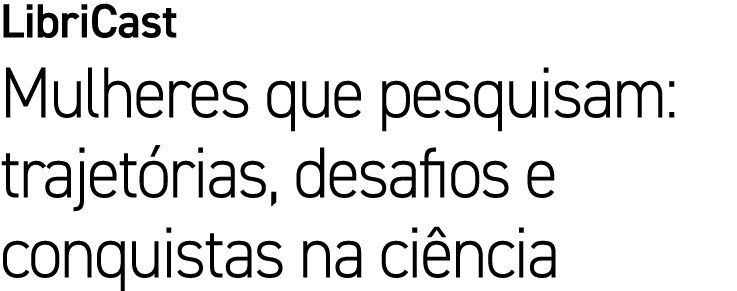 LibriCast Mulheres que pesquisam: trajet rias, desafios e conquistas na ci ncia