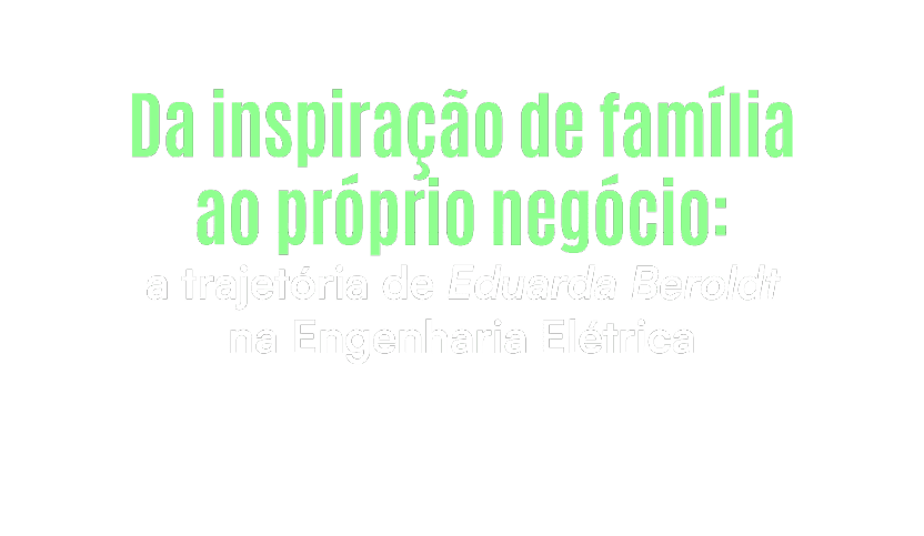 Da inspira o de fam lia ao pr prio neg cio a trajet ria de Eduarda Beroloff na Engenharia El trica apresentada em texto com destaque em verde.  Description generated by AI