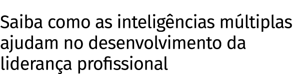 Saiba como as inteligências múltiplas ajudam no desenvolvimento da liderança profissional