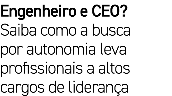 Engenheiro e CEO  Saiba como a busca por autonomia leva profissionais a altos cargos de liderança