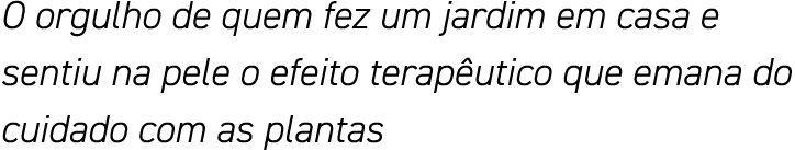 O orgulho de quem fez um jardim em casa e sentiu na pele o efeito terapêutico que emana do cuidado com as plantas