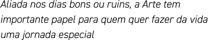 Aliada nos dias bons ou ruins, a Arte tem importante papel para quem quer fazer da vida uma jornada especial