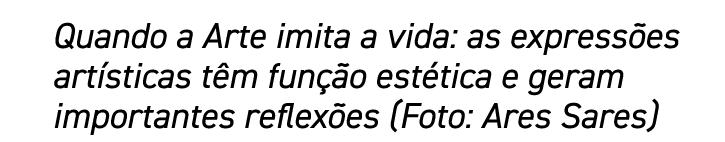 Quando a Arte imita a vida: as expressões artísticas têm função estética e geram importantes reflexões (Foto: Ares Sa   