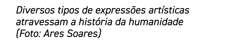 Diversos tipos de expressões artísticas atravessam a história da humanidade (Foto: Ares Soares)