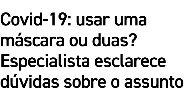 Covid-19: usar uma máscara ou duas  Especialista esclarece dúvidas sobre o assunto