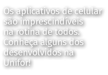 Os aplicativos de celular são imprescindíveis na rotina de todos  Conheça alguns dos desenvolvidos na Unifor 