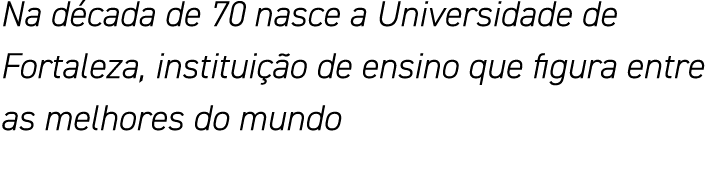 Na década de 70 nasce a Universidade de Fortaleza, instituição de ensino que figura entre as melhores do mundo