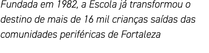 Fundada em 1982, a Escola já transformou o destino de mais de 16 mil crianças saídas das comunidades periféricas de F   