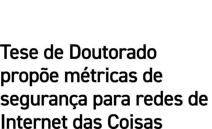 Tese de Doutorado propõe métricas de segurança para redes de Internet das Coisas