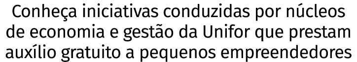 Conheça iniciativas conduzidas por núcleos de economia e gestão da Unifor que prestam auxílio gratuito a pequenos emp   