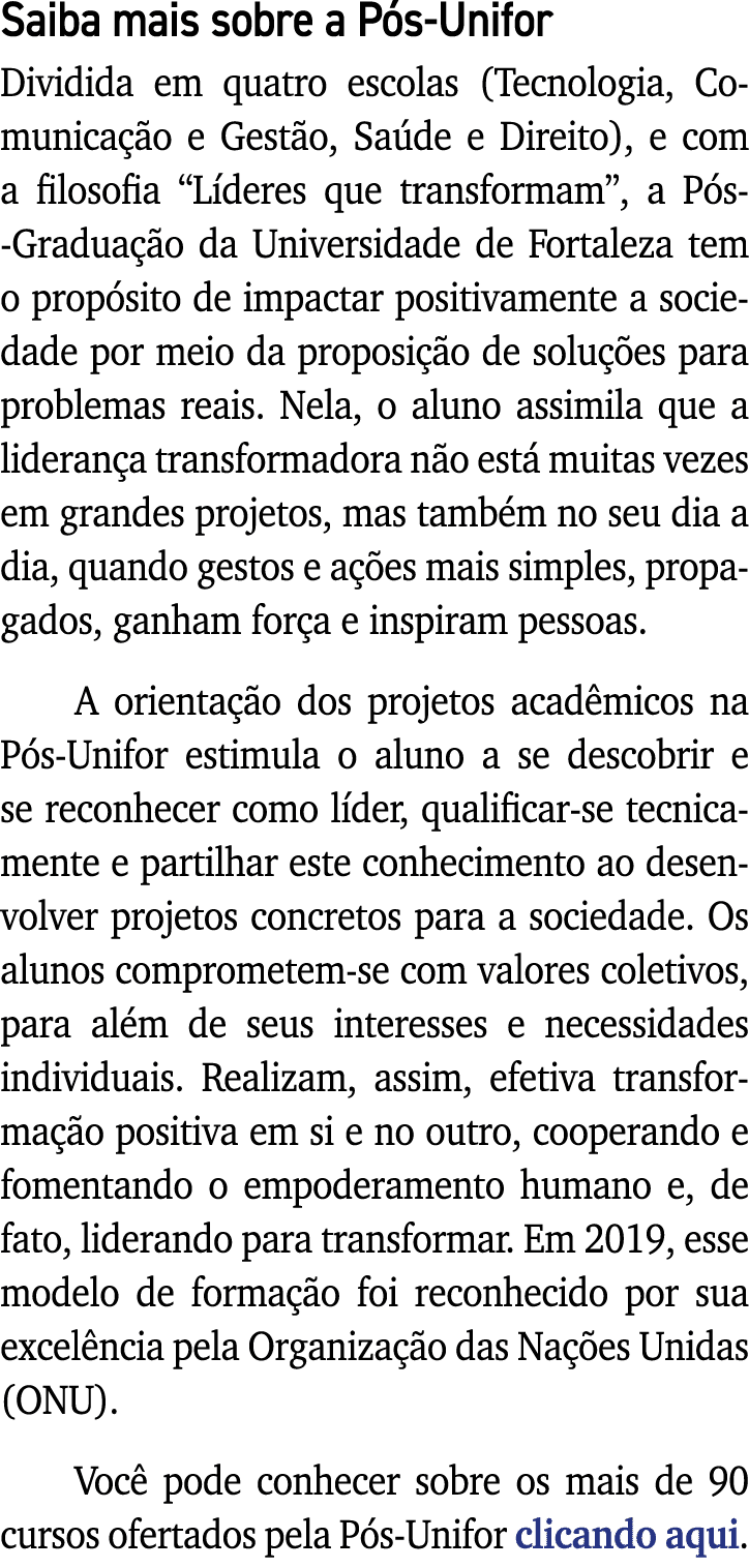 Saiba mais sobre a Pós-Unifor Dividida em quatro escolas (Tecnologia, Comunicação e Gestão, Saúde e Direito), e com a   