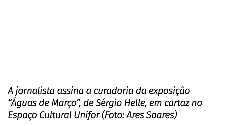 A jornalista assina a curadoria da exposição  Águas de Março , de Sérgio Helle, em cartaz no Espaço Cultural Unifor (   