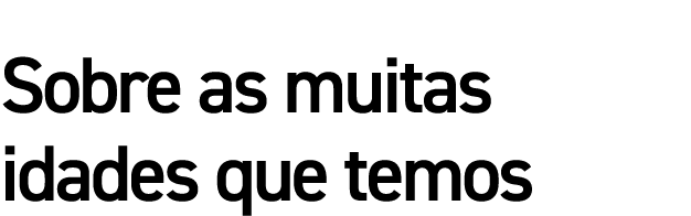 Sobre as muitas idades que temos