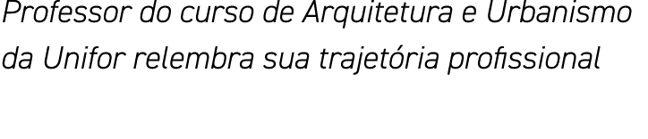 Professor do curso de Arquitetura e Urbanismo da Unifor relembra sua trajetória profissional