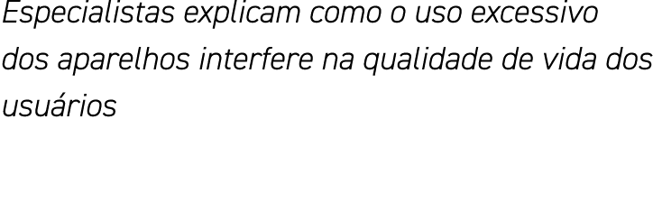 Especialistas explicam como o uso excessivo dos aparelhos interfere na qualidade de vida dos usuários