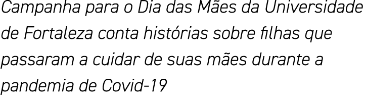 Campanha para o Dia das Mães da Universidade de Fortaleza conta histórias sobre filhas que passaram a cuidar de suas    
