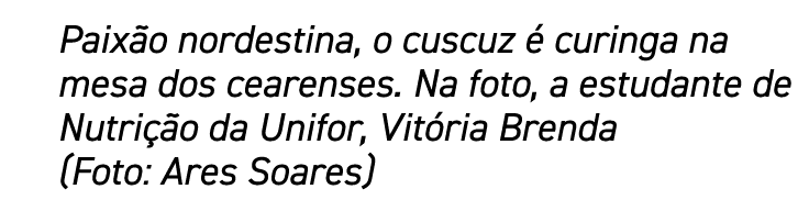 Paixão nordestina, o cuscuz é curinga na mesa dos cearenses  Na foto, a estudante de Nutrição da Unifor, Vitória Bren   