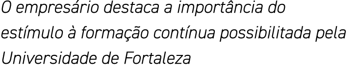 O empresário destaca a importância do estímulo à formação contínua possibilitada pela Universidade de Fortaleza