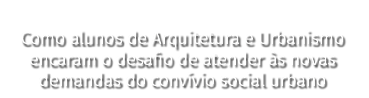 Como alunos de Arquitetura e Urbanismo encaram o desafio de atender às novas demandas do convívio social urbano