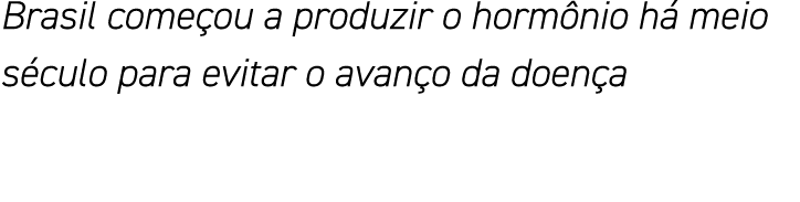 Brasil começou a produzir o hormônio há meio século para evitar o avanço da doença