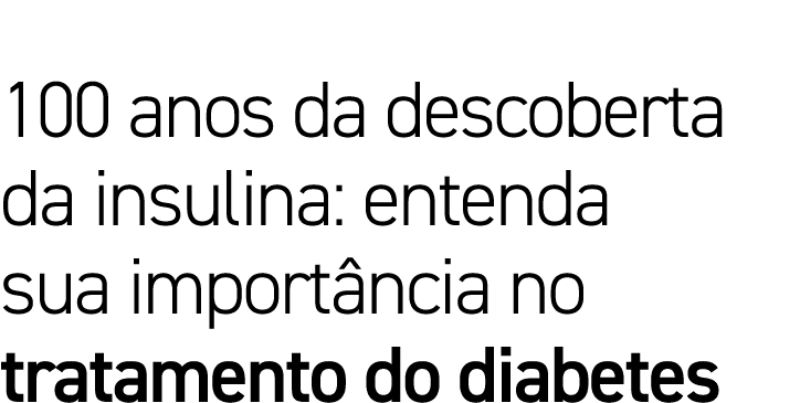100 anos da descoberta da insulina: entenda sua importância no tratamento do diabetes