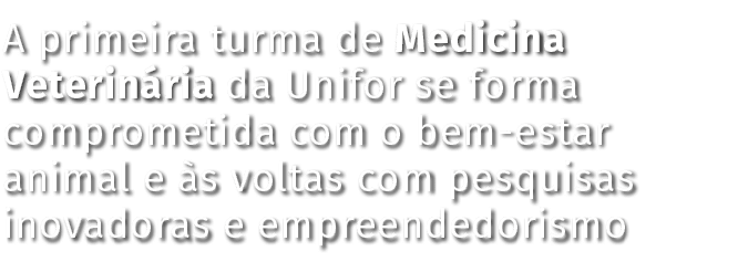 A primeira turma de Medicina Veterinária da Unifor se forma comprometida com o bem-estar animal e às voltas com pesqu   