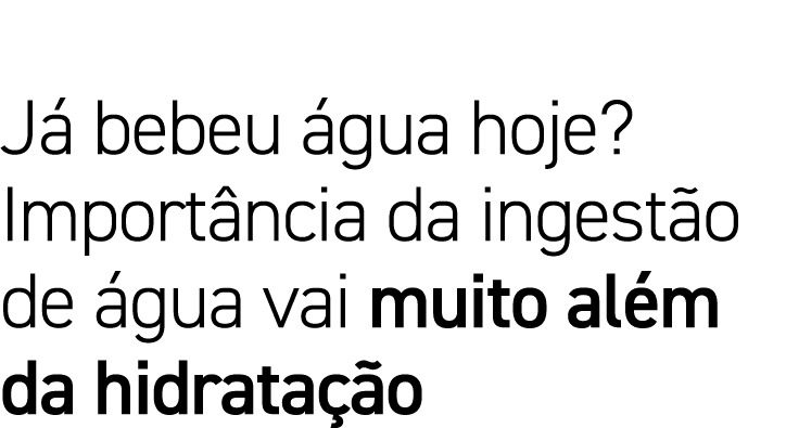 Já bebeu água hoje  Importância da ingestão de água vai muito além da hidratação 