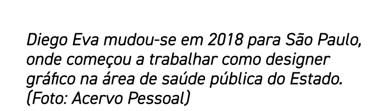 Diego Eva mudou-se em 2018 para São Paulo, onde começou a trabalhar como designer gráfico na área de saúde pública do   